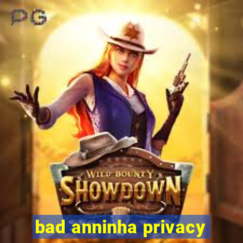 bad anninha privacy